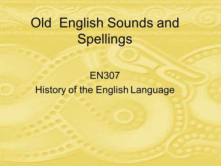 Old English Sounds and Spellings EN307 History of the English Language.