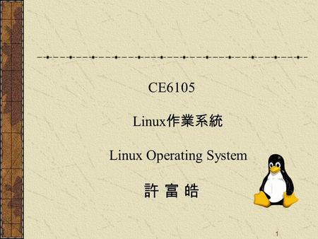 1 CE6105 Linux 作業系統 Linux Operating System 許 富 皓.