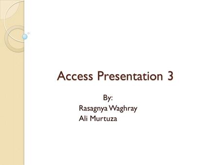 Access Presentation 3 By: Rasagnya Waghray Ali Murtuza.