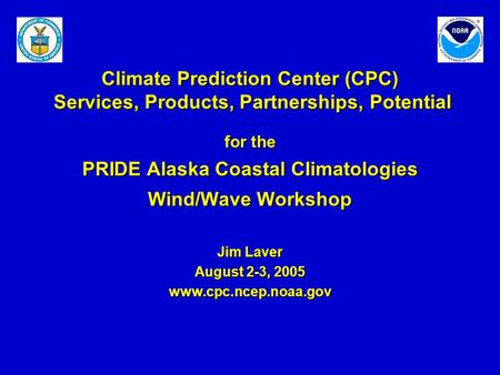 Climate Prediction Center (CPC) Services, Products, Partnerships, Potential for the PRIDE Alaska Coastal Climatologies Wind/Wave Workshop Jim Laver August.