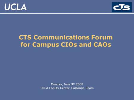 CTS Communications Forum for Campus CIOs and CAOs Monday, June 9 th 2008 UCLA Faculty Center, California Room.