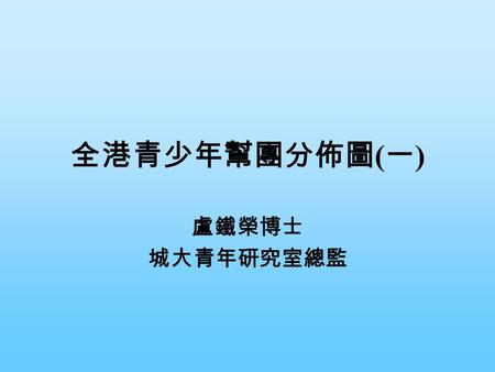 全港青少年幫團分佈圖(一) 盧鐵榮博士 城大青年研究室總監.