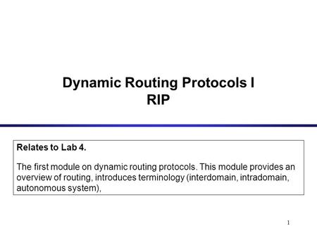 1 Dynamic Routing Protocols I RIP Relates to Lab 4. The first module on dynamic routing protocols. This module provides an overview of routing, introduces.