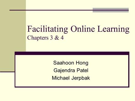 Facilitating Online Learning Chapters 3 & 4 Saahoon Hong Gajendra Patel Michael Jerpbak.