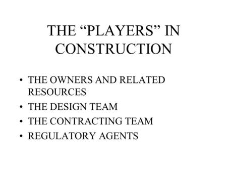 THE “PLAYERS” IN CONSTRUCTION THE OWNERS AND RELATED RESOURCES THE DESIGN TEAM THE CONTRACTING TEAM REGULATORY AGENTS.