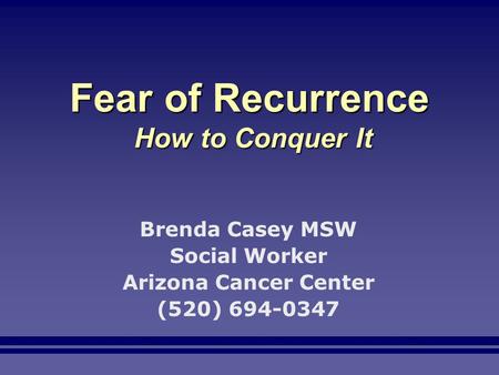 Fear of Recurrence How to Conquer It Brenda Casey MSW Social Worker Arizona Cancer Center (520) 694-0347.