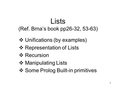 1 Lists (Ref. Brna’s book pp26-32, 53-63)  Unifications (by examples)  Representation of Lists  Recursion  Manipulating Lists  Some Prolog Built-in.