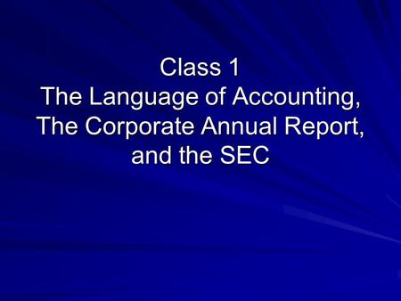 Class 1 The Language of Accounting, The Corporate Annual Report, and the SEC.