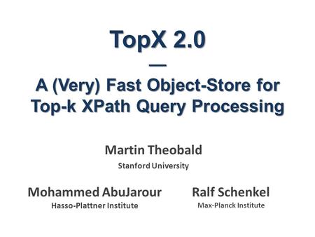 TopX 2.0 — A (Very) Fast Object-Store for Top-k XPath Query Processing Martin Theobald Stanford University Ralf Schenkel Max-Planck Institute Mohammed.