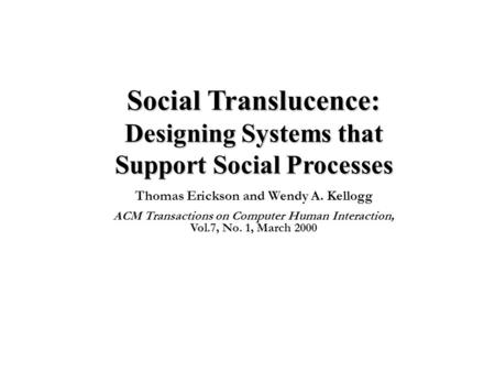 Social Translucence: Designing Systems that Support Social Processes Thomas Erickson and Wendy A. Kellogg ACM Transactions on Computer Human Interaction,