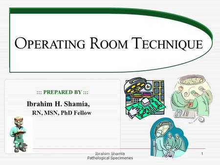 Ibrahim Shamia Pathological Specimenes 1 O PERATING R OOM T ECHNIQUE O PERATING R OOM T ECHNIQUE ::: PREPARED BY ::: Ibrahim H. Shamia, RN, MSN, PhD Fellow.