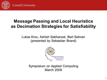 1 Message Passing and Local Heuristics as Decimation Strategies for Satisfiability Lukas Kroc, Ashish Sabharwal, Bart Selman (presented by Sebastian Brand)