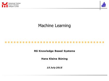 International Graduate School of Dynamic Intelligent Systems Machine Learning RG Knowledge Based Systems Hans Kleine Büning 15 July 2015.