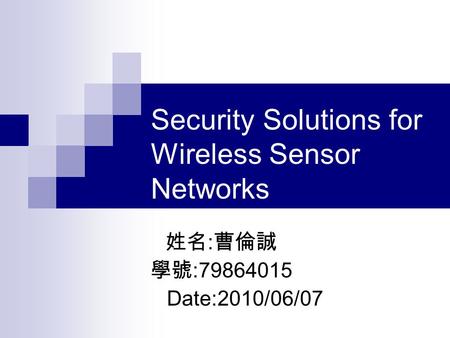 Security Solutions for Wireless Sensor Networks 姓名 : 曹倫誠 學號 :79864015 Date:2010/06/07.