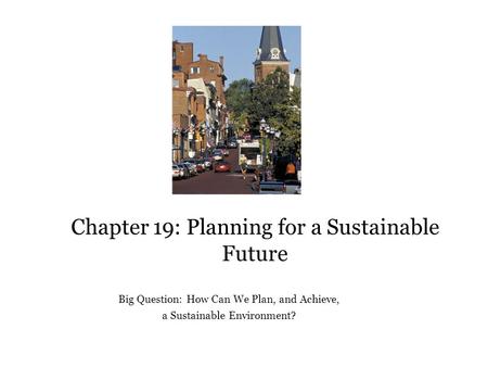 Chapter 19: Planning for a Sustainable Future Big Question: How Can We Plan, and Achieve, a Sustainable Environment?