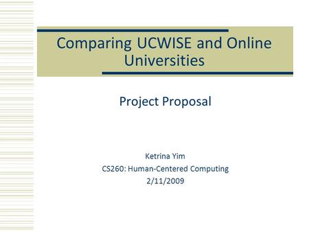 Comparing UCWISE and Online Universities Project Proposal Ketrina Yim CS260: Human-Centered Computing 2/11/2009.