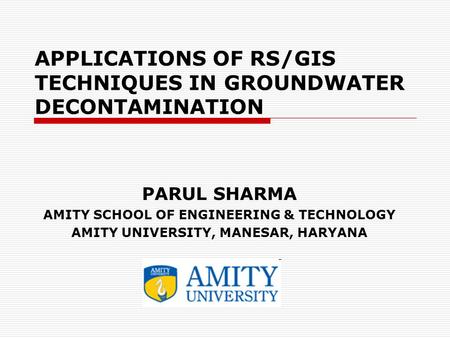 APPLICATIONS OF RS/GIS TECHNIQUES IN GROUNDWATER DECONTAMINATION PARUL SHARMA AMITY SCHOOL OF ENGINEERING & TECHNOLOGY AMITY UNIVERSITY, MANESAR, HARYANA.