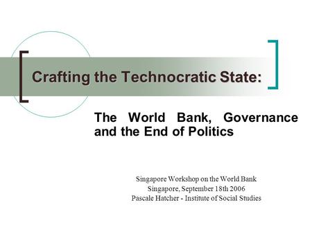 Crafting the Technocratic State: The World Bank, Governance and the End of Politics Singapore Workshop on the World Bank Singapore, September 18th 2006.