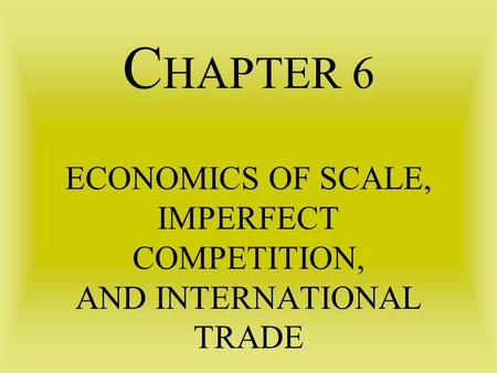 C HAPTER 6 ECONOMICS OF SCALE, IMPERFECT COMPETITION, AND INTERNATIONAL TRADE.