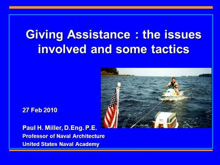 Giving Assistance : the issues involved and some tactics 27 Feb 2010 Paul H. Miller, D.Eng. P.E. Professor of Naval Architecture United States Naval Academy.