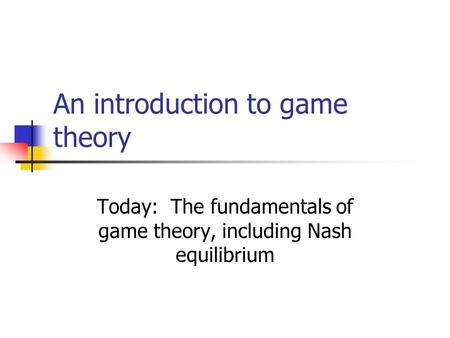 An introduction to game theory Today: The fundamentals of game theory, including Nash equilibrium.