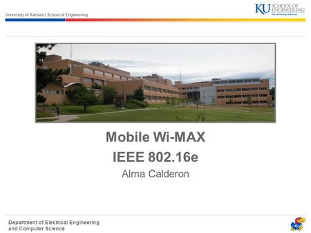 University of Kansas | School of Engineering Department of Electrical Engineering and Computer Science Mobile Wi-MAX IEEE 802.16e Alma Calderon.