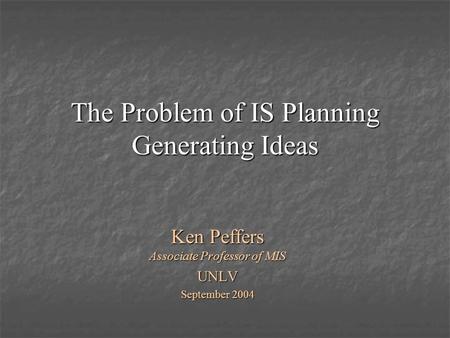 The Problem of IS Planning Generating Ideas Ken Peffers Associate Professor of MIS UNLV September 2004.