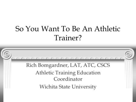 So You Want To Be An Athletic Trainer? Rich Bomgardner, LAT, ATC, CSCS Athletic Training Education Coordinator Wichita State University.