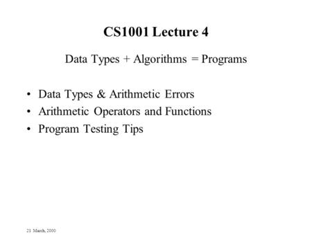 21 March, 2000 CS1001 Lecture 4 Data Types + Algorithms = Programs Data Types & Arithmetic Errors Arithmetic Operators and Functions Program Testing Tips.