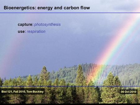 Biol 121, Fall 2010, Tom Buckley 06 Oct 2010 capture: photosynthesis use: respiration Bioenergetics: energy and carbon flow.