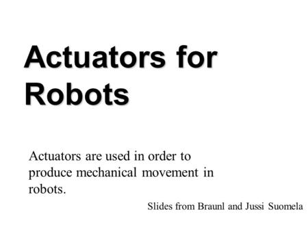 Jussi SuomelaHUT/Automation1 Actuators for Robots Actuators are used in order to produce mechanical movement in robots. Slides from Braunl and Jussi Suomela.