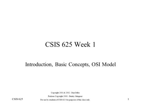 CSIS 6251 CSIS 625 Week 1 Introduction, Basic Concepts, OSI Model Copyright 2001 & 2002 - Dan Oelke Portions Copyright 2000 - Dmitry Gringauz For use by.