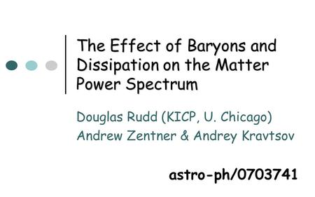 The Effect of Baryons and Dissipation on the Matter Power Spectrum Douglas Rudd (KICP, U. Chicago) Andrew Zentner & Andrey Kravtsov astro-ph/0703741.