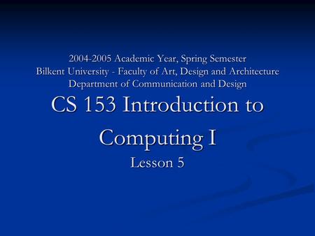 2004-2005 Academic Year, Spring Semester Bilkent University - Faculty of Art, Design and Architecture Department of Communication and Design CS 153 Introduction.