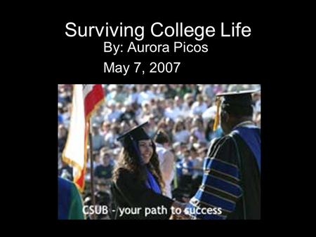 Surviving College Life By: Aurora Picos May 7, 2007.