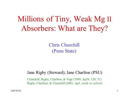 IAP XVII1 Millions of Tiny, Weak Mg II Absorbers: What are They? Chris Churchill (Penn State) Jane Rigby (Steward); Jane Charlton (PSU) Churchill, Rigby,