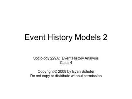 Event History Models 2 Sociology 229A: Event History Analysis Class 4 Copyright © 2008 by Evan Schofer Do not copy or distribute without permission.