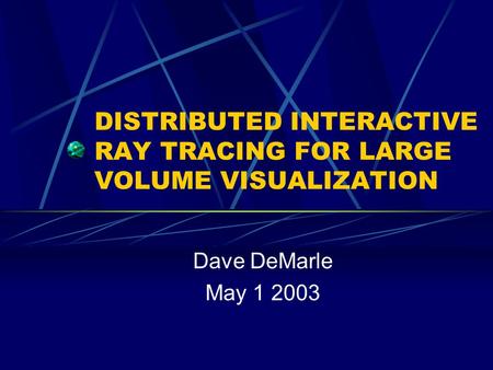 DISTRIBUTED INTERACTIVE RAY TRACING FOR LARGE VOLUME VISUALIZATION Dave DeMarle May 1 2003.