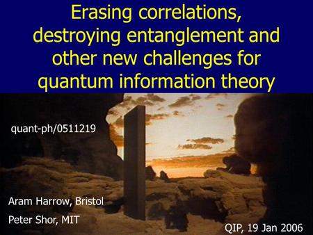 Erasing correlations, destroying entanglement and other new challenges for quantum information theory Aram Harrow, Bristol Peter Shor, MIT quant-ph/0511219.