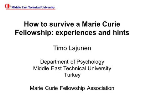 How to survive a Marie Curie Fellowship: experiences and hints Timo Lajunen Department of Psychology Middle East Technical University Turkey Marie Curie.