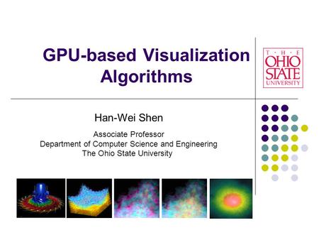 GPU-based Visualization Algorithms Han-Wei Shen Associate Professor Department of Computer Science and Engineering The Ohio State University.