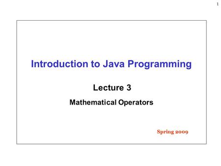 1 Introduction to Java Programming Lecture 3 Mathematical Operators Spring 2009.