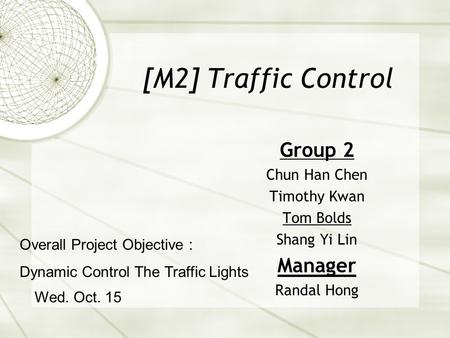 [M2] Traffic Control Group 2 Chun Han Chen Timothy Kwan Tom Bolds Shang Yi Lin Manager Randal Hong Wed. Oct. 15 Overall Project Objective : Dynamic Control.