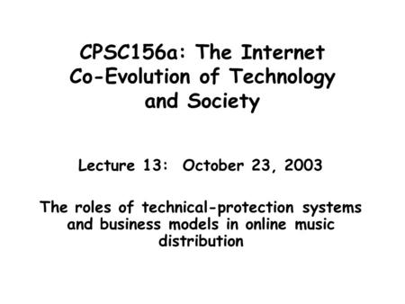 CPSC156a: The Internet Co-Evolution of Technology and Society Lecture 13: October 23, 2003 The roles of technical-protection systems and business models.