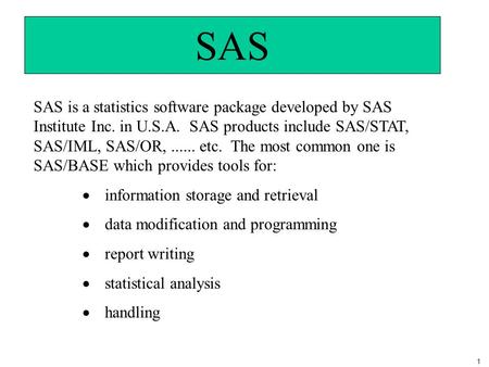 1 SAS SAS is a statistics software package developed by SAS Institute Inc. in U.S.A. SAS products include SAS/STAT, SAS/IML, SAS/OR,...... etc. The most.