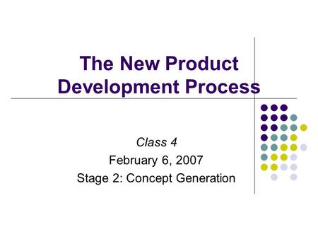 The New Product Development Process Class 4 February 6, 2007 Stage 2: Concept Generation.