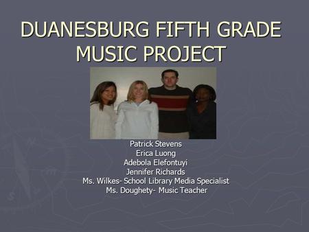 DUANESBURG FIFTH GRADE MUSIC PROJECT Patrick Stevens Erica Luong Adebola Elefontuyi Jennifer Richards Ms. Wilkes- School Library Media Specialist Ms. Doughety-