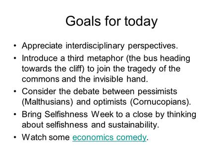 Goals for today Appreciate interdisciplinary perspectives. Introduce a third metaphor (the bus heading towards the cliff) to join the tragedy of the commons.