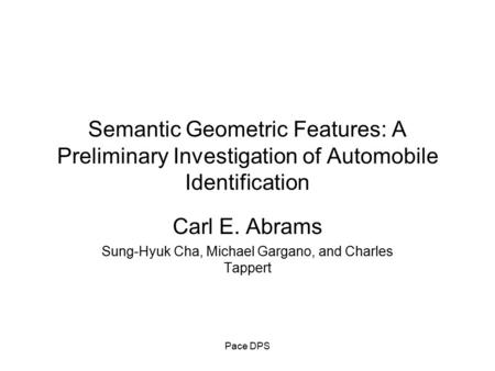 Pace DPS Semantic Geometric Features: A Preliminary Investigation of Automobile Identification Carl E. Abrams Sung-Hyuk Cha, Michael Gargano, and Charles.