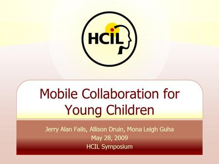 Jerry Alan Fails, Allison Druin, Mona Leigh Guha May 28, 2009 HCIL Symposium Mobile Collaboration for Young Children.